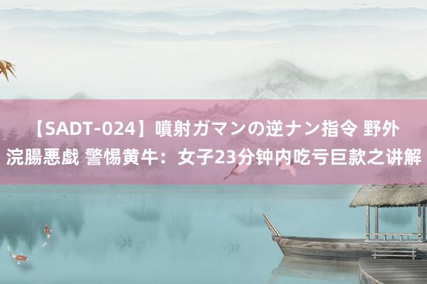 【SADT-024】噴射ガマンの逆ナン指令 野外浣腸悪戯 警惕黄牛：女子23分钟内吃亏巨款之讲解