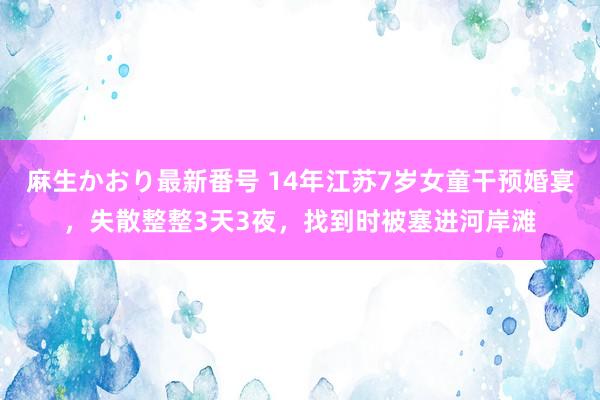 麻生かおり最新番号 14年江苏7岁女童干预婚宴，失散整整3天3夜，找到时被塞进河岸滩