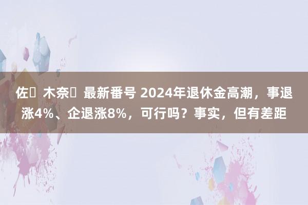 佐々木奈々最新番号 2024年退休金高潮，事退涨4%、企退涨8%，可行吗？事实，但有差距