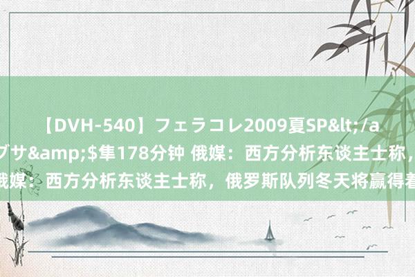 【DVH-540】フェラコレ2009夏SP</a>2010-04-25ハヤブサ&$隼178分钟 俄媒：西方分析东谈主士称，俄罗斯队列冬天将赢得着实上风