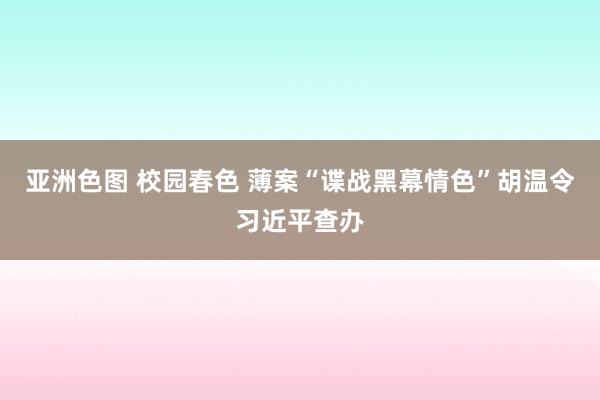 亚洲色图 校园春色 薄案“谍战黑幕情色”胡温令习近平查办