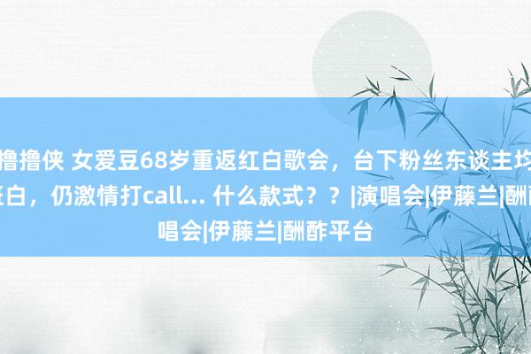 撸撸侠 女爱豆68岁重返红白歌会，台下粉丝东谈主均头发斑白，仍激情打call... 什么款式？？|演唱会|伊藤兰|酬酢平台