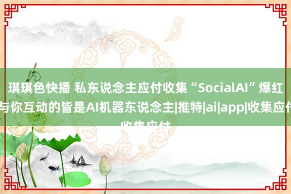 琪琪色快播 私东说念主应付收集“SocialAI”爆红 与你互动的皆是AI机器东说念主|推特|ai|app|收集应付