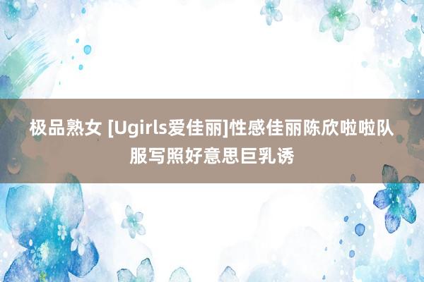 极品熟女 [Ugirls爱佳丽]性感佳丽陈欣啦啦队服写照好意思巨乳诱