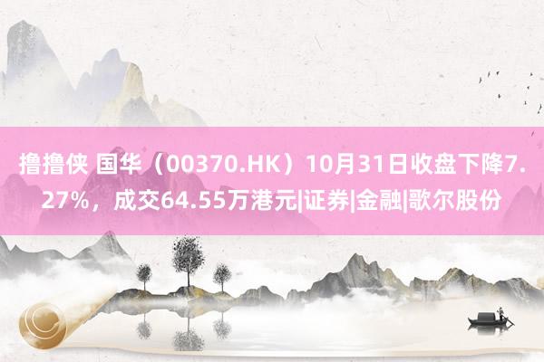 撸撸侠 国华（00370.HK）10月31日收盘下降7.27%，成交64.55万港元|证券|金融|歌尔股份