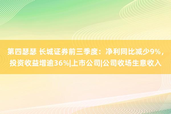 第四瑟瑟 长城证券前三季度：净利同比减少9%，投资收益增逾36%|上市公司|公司收场生意收入