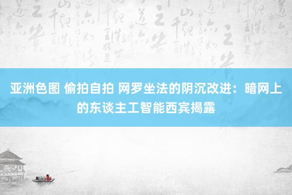 亚洲色图 偷拍自拍 网罗坐法的阴沉改进：暗网上的东谈主工智能西宾揭露