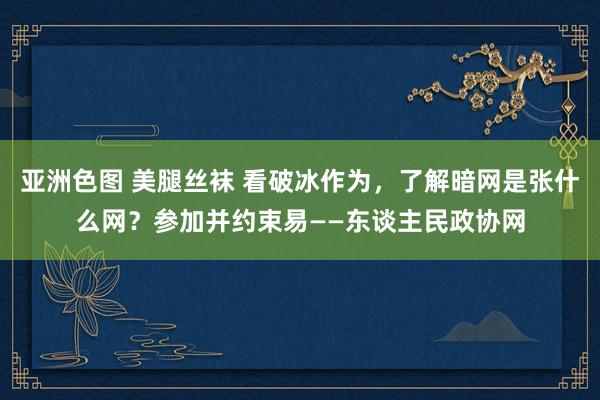 亚洲色图 美腿丝袜 看破冰作为，了解暗网是张什么网？参加并约束易——东谈主民政协网